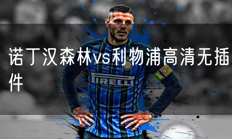诺丁汉森林vs利物浦高清无插件 诺丁汉森林vs利物浦高清无插件
