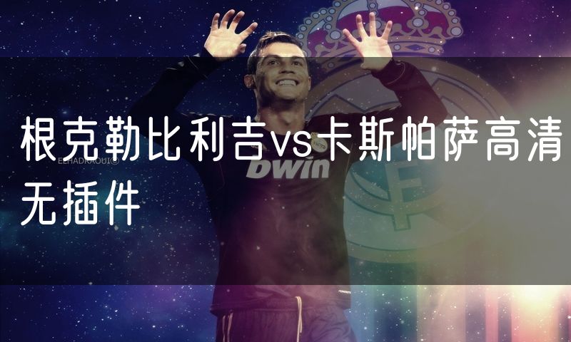 根克勒比利吉vs卡斯帕萨高清无插件 根克勒比利吉vs卡斯帕萨高清无插件