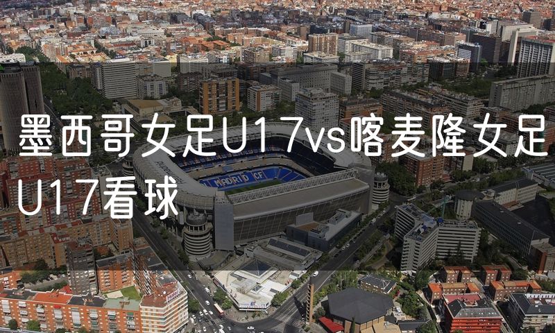墨西哥女足U17vs喀麦隆女足U17看球