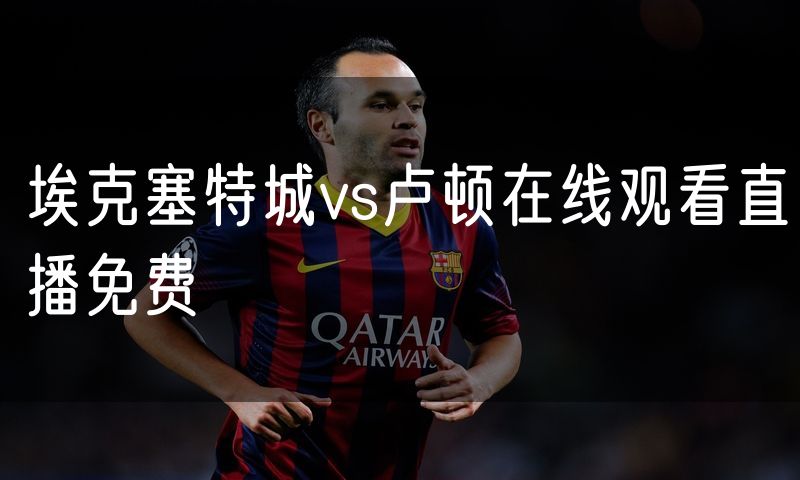 埃克塞特城vs卢顿在线观看直播免费 埃克塞特城vs卢顿在线观看直播免费