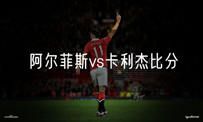 阿尔菲斯vs卡利杰比分 阿尔菲斯vs卡利杰比分