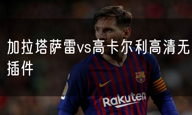 加拉塔萨雷vs高卡尔利高清无插件 加拉塔萨雷vs高卡尔利高清无插件