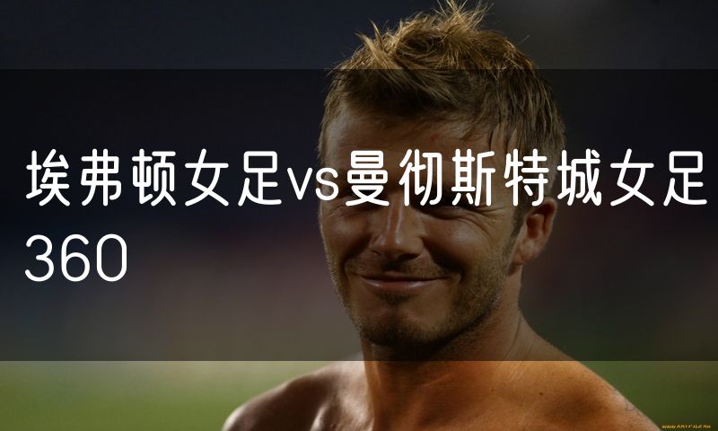 埃弗顿女足vs曼彻斯特城女足360 埃弗顿女足vs曼彻斯特城女足360