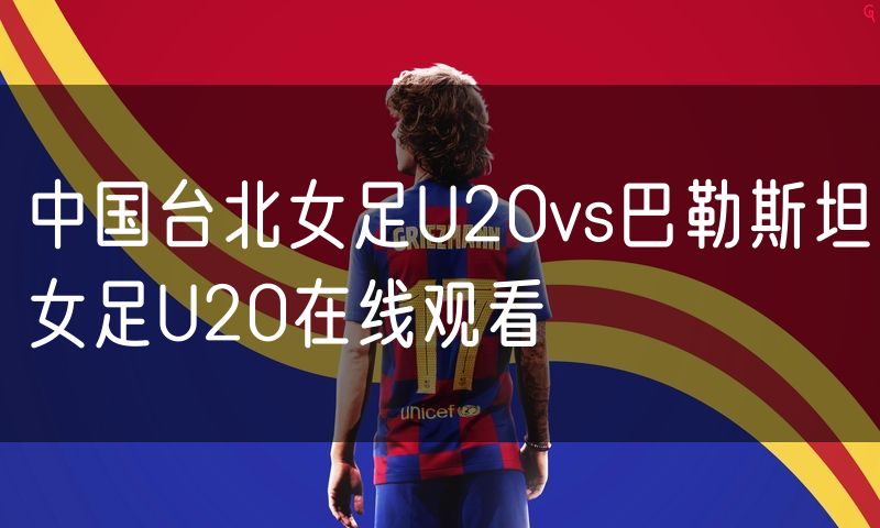 中国台北女足U20vs巴勒斯坦女足U20在线观看 中国台北女足U20vs巴勒斯坦女足U20在线观看