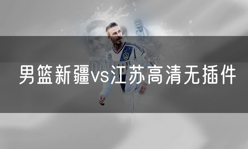 男篮新疆vs江苏高清无插件 男篮新疆vs江苏高清无插件