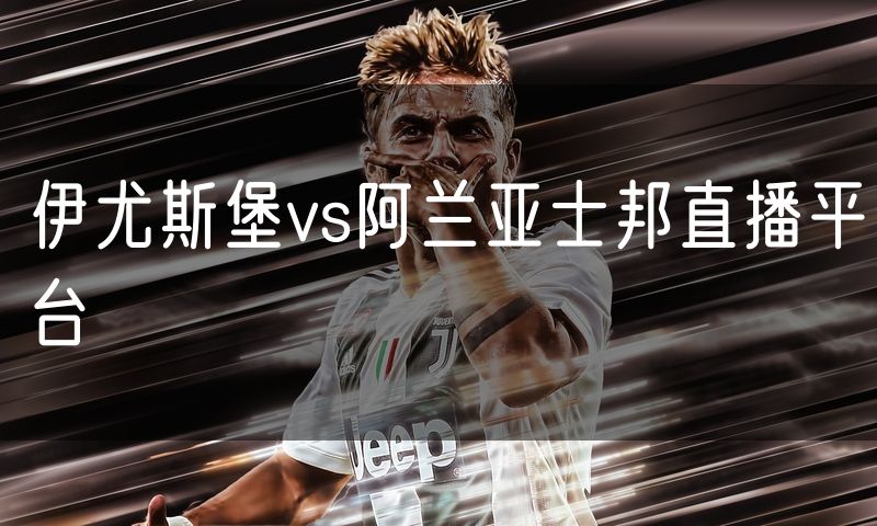 伊尤斯堡vs阿兰亚士邦直播平台 伊尤斯堡vs阿兰亚士邦直播平台