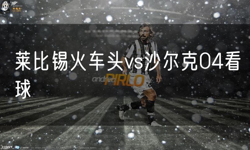 莱比锡火车头vs沙尔克04看球 莱比锡火车头vs沙尔克04看球