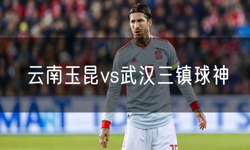 云南玉昆vs武汉三镇球神 云南玉昆vs武汉三镇球神