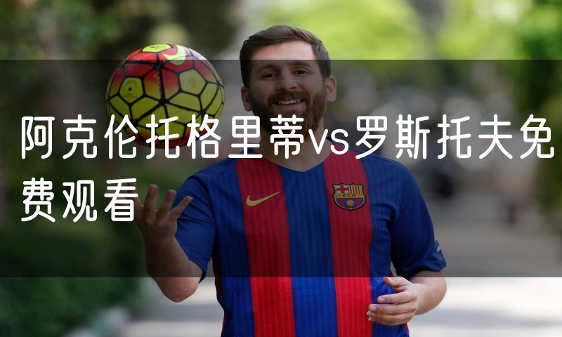 阿克伦托格里蒂vs罗斯托夫免费观看