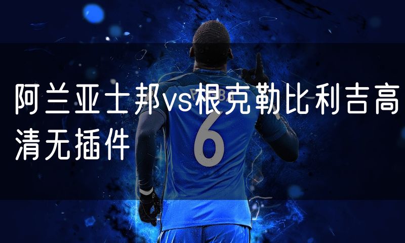阿兰亚士邦vs根克勒比利吉高清无插件 阿兰亚士邦vs根克勒比利吉高清无插件