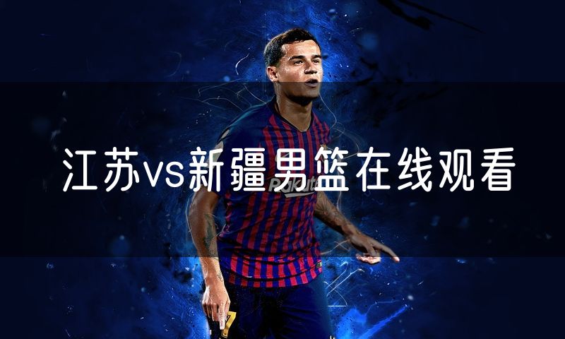 江苏vs新疆男篮在线观看 江苏vs新疆男篮在线观看