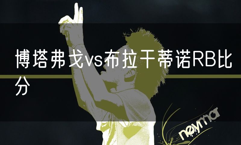 博塔弗戈vs布拉干蒂诺RB比分