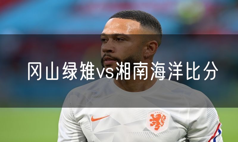 冈山绿雉vs湘南海洋比分 冈山绿雉vs湘南海洋比分