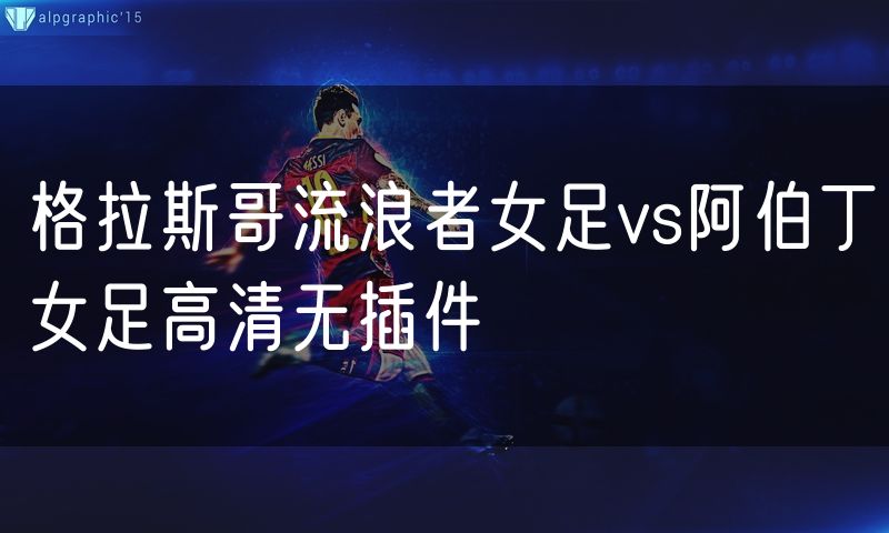 格拉斯哥流浪者女足vs阿伯丁女足高清无插件 格拉斯哥流浪者女足vs阿伯丁女足高清无插件
