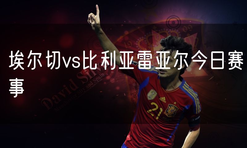 埃尔切vs比利亚雷亚尔今日赛事 埃尔切vs比利亚雷亚尔今日赛事