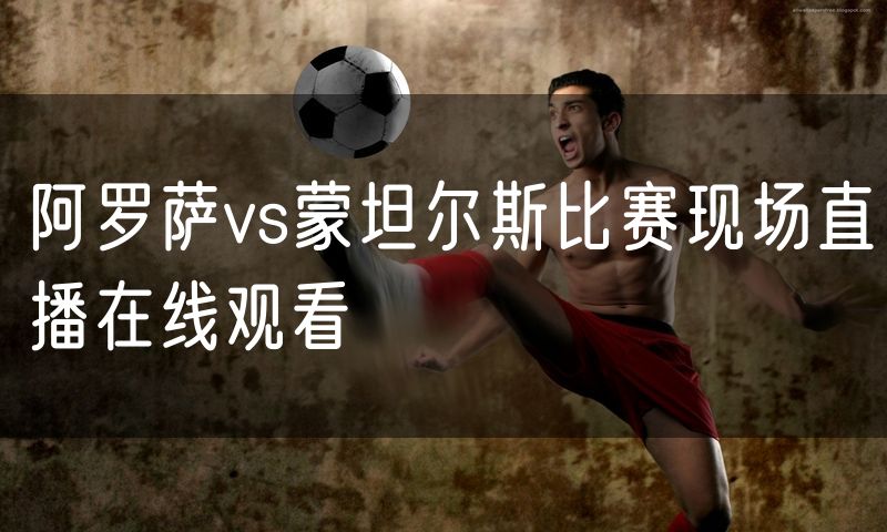 阿罗萨vs蒙坦尔斯比赛现场直播在线观看