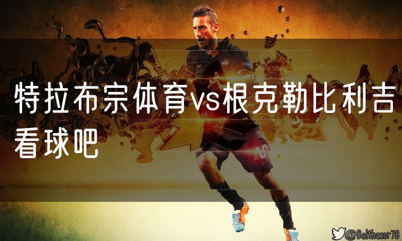 特拉布宗体育vs根克勒比利吉看球吧 特拉布宗体育vs根克勒比利吉看球吧