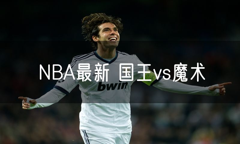 NBA最新 国王vs魔术