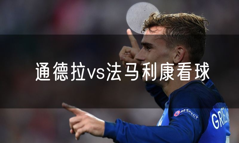 通德拉vs法马利康看球 通德拉vs法马利康看球