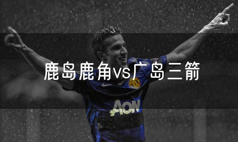 鹿岛鹿角vs广岛三箭