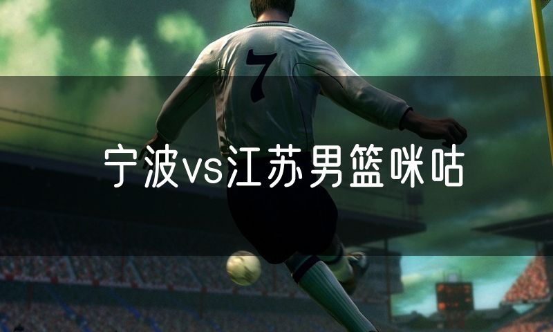 宁波vs江苏男篮咪咕
