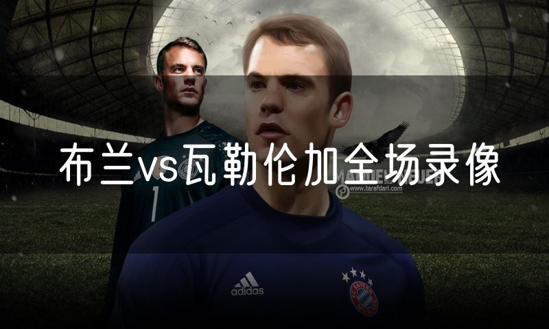 布兰vs瓦勒伦加全场录像