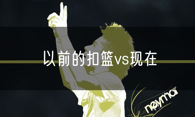 以前的扣篮vs现在