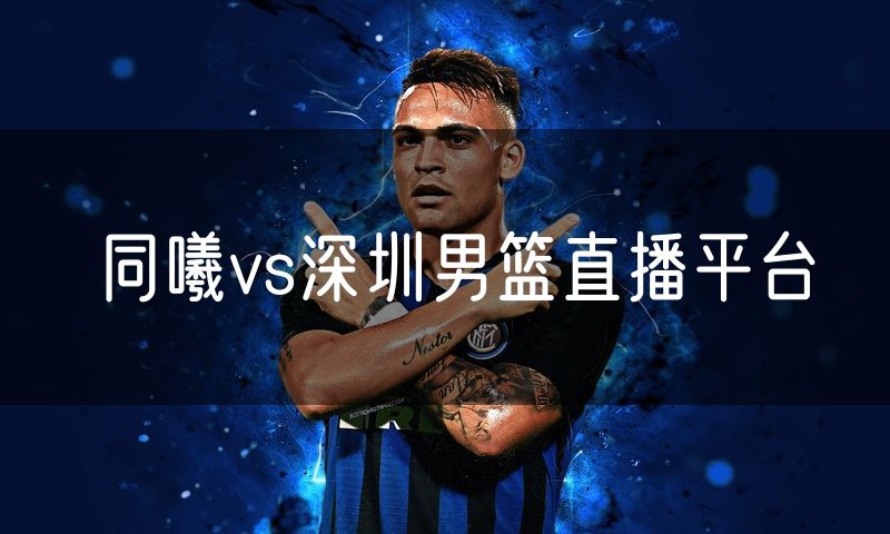 同曦vs深圳男篮直播平台 同曦vs深圳男篮直播平台