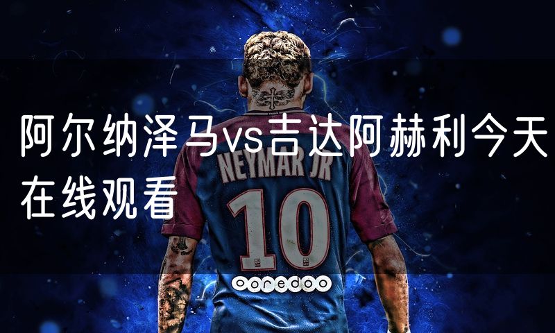 阿尔纳泽马vs吉达阿赫利今天在线观看