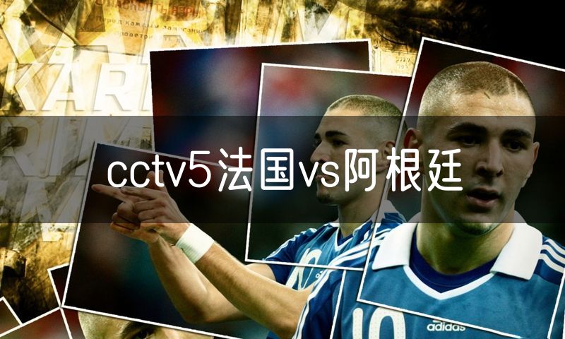 cctv5法国vs阿根廷 cctv5法国vs阿根廷