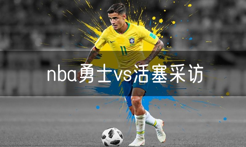 nba勇士vs活塞采访