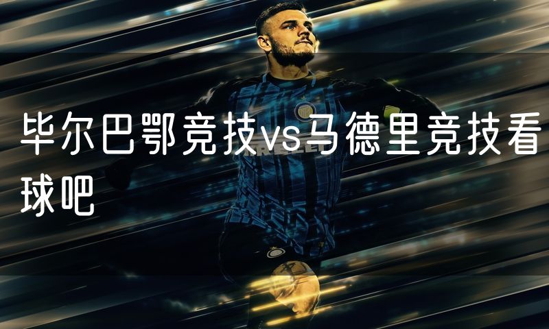 毕尔巴鄂竞技vs马德里竞技看球吧 毕尔巴鄂竞技vs马德里竞技看球吧