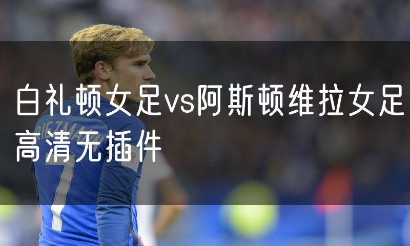 白礼顿女足vs阿斯顿维拉女足高清无插件 白礼顿女足vs阿斯顿维拉女足高清无插件