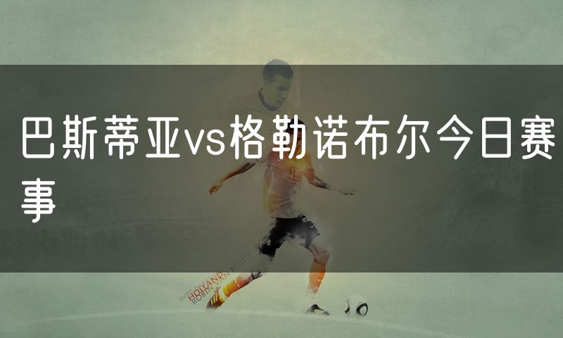 巴斯蒂亚vs格勒诺布尔今日赛事 巴斯蒂亚vs格勒诺布尔今日赛事