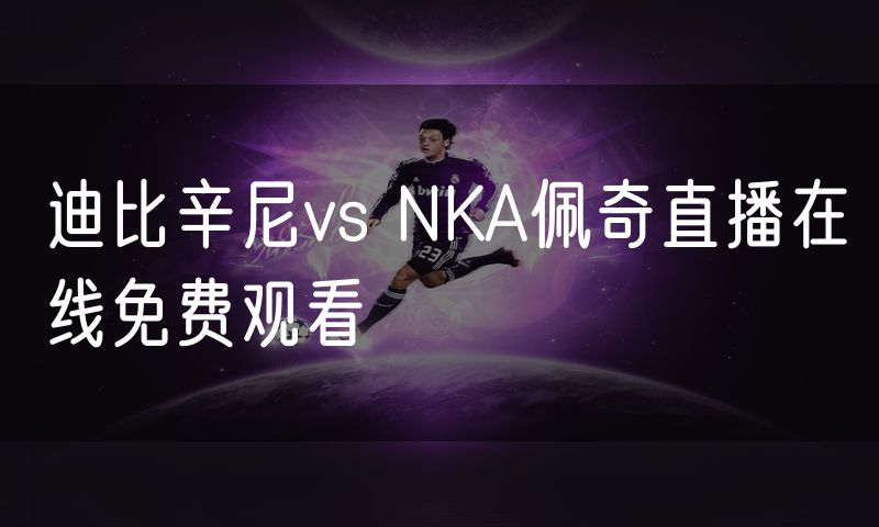 迪比辛尼vs NKA佩奇直播在线免费观看