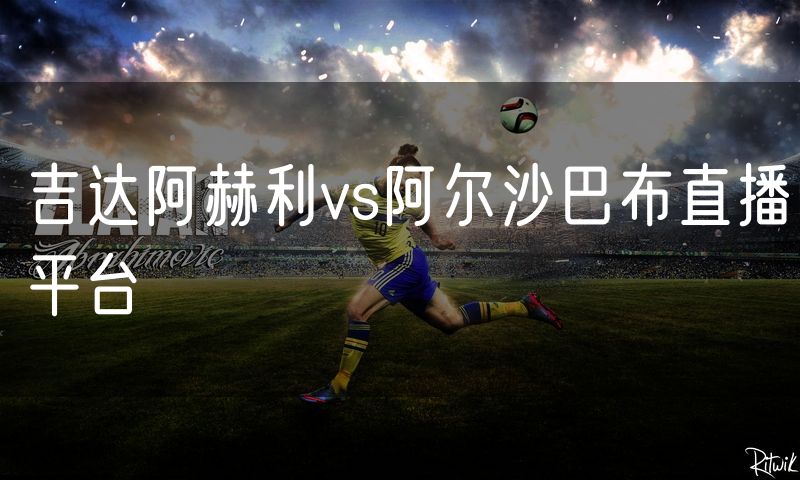 吉达阿赫利vs阿尔沙巴布直播平台
