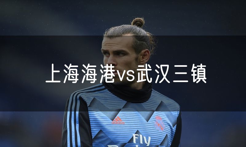 上海海港vs武汉三镇 上海海港vs武汉三镇