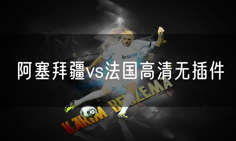 阿塞拜疆vs法国高清无插件 阿塞拜疆vs法国高清无插件