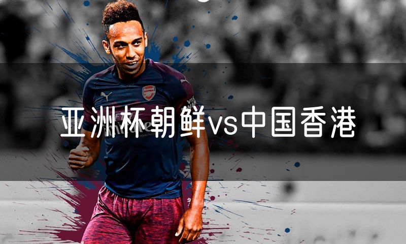 亚洲杯朝鲜vs中国香港