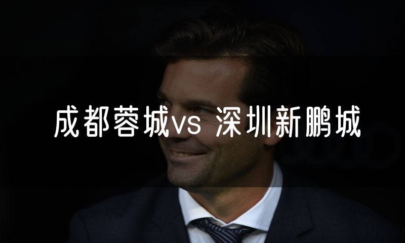 成都蓉城vs 深圳新鹏城 成都蓉城vs 深圳新鹏城