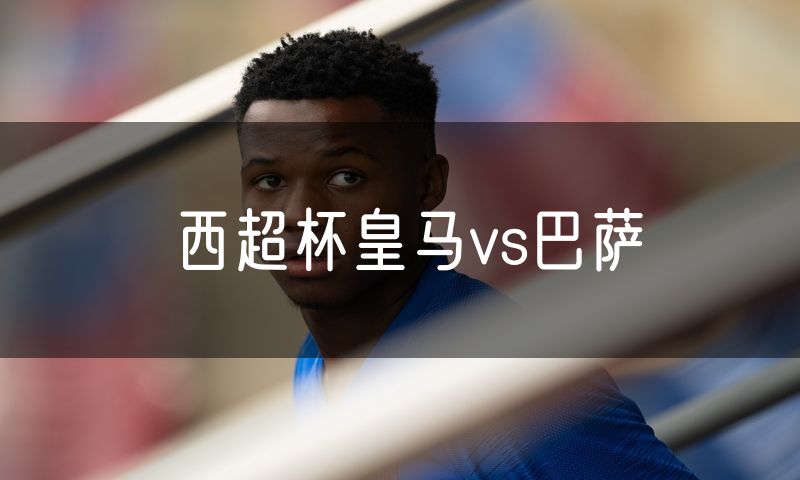 西超杯皇马vs巴萨 西超杯皇马vs巴萨