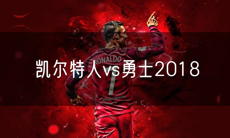 凯尔特人vs勇士2018 凯尔特人vs勇士2018
