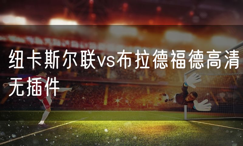 纽卡斯尔联vs布拉德福德高清无插件 纽卡斯尔联vs布拉德福德高清无插件