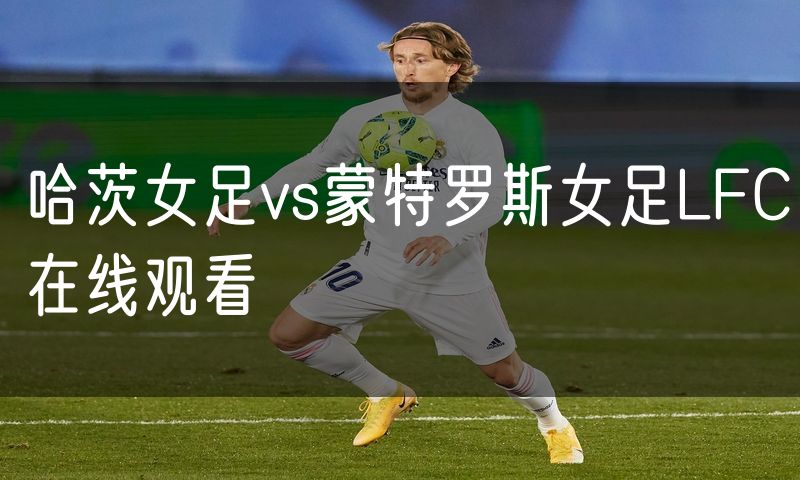 哈茨女足vs蒙特罗斯女足LFC在线观看 哈茨女足vs蒙特罗斯女足LFC在线观看
