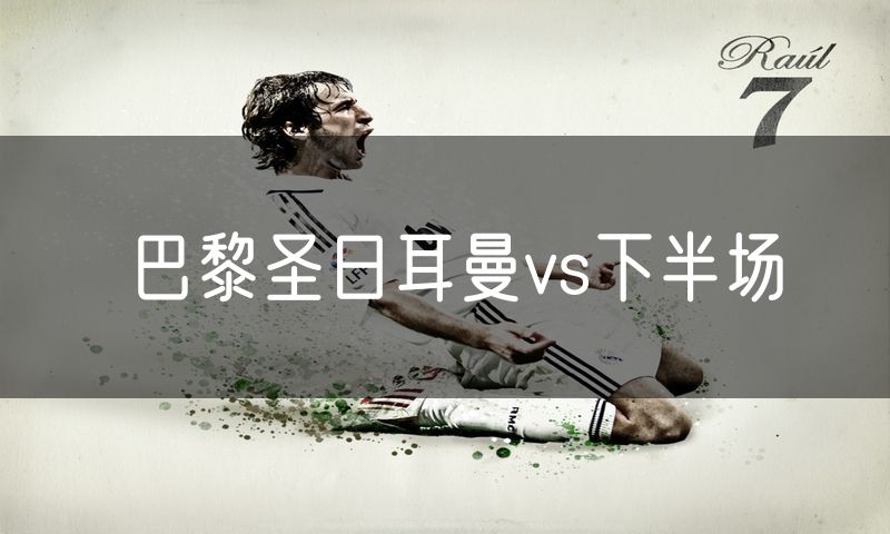 巴黎圣日耳曼vs下半场 巴黎圣日耳曼vs下半场