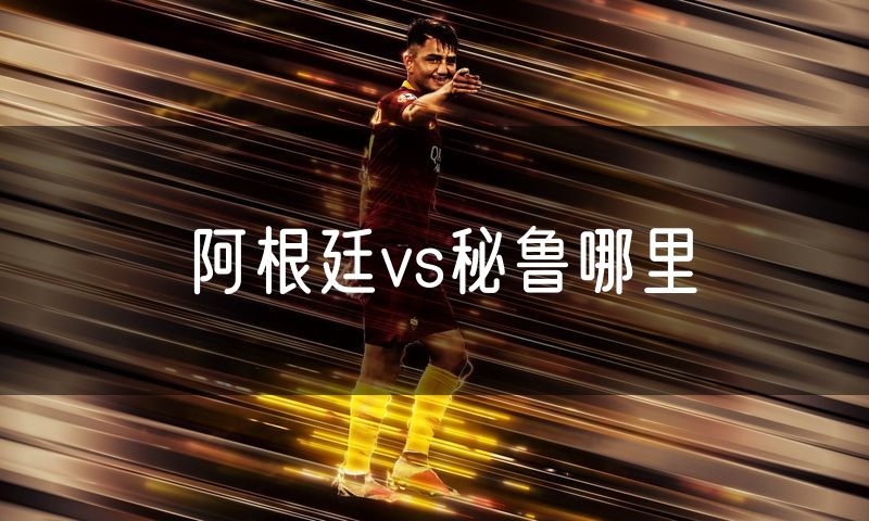 阿根廷vs秘鲁哪里 阿根廷vs秘鲁哪里