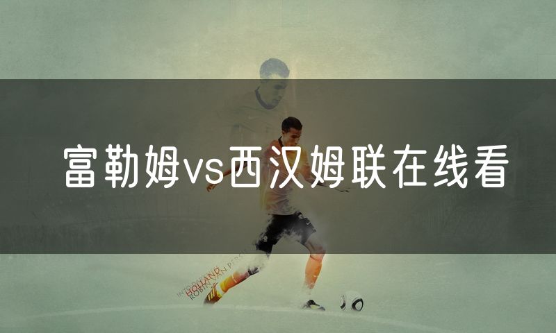 富勒姆vs西汉姆联在线看 富勒姆vs西汉姆联在线看