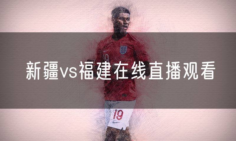 新疆vs福建在线直播观看 新疆vs福建在线直播观看
