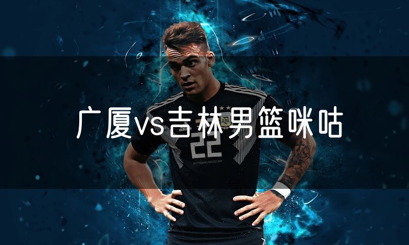 广厦vs吉林男篮咪咕