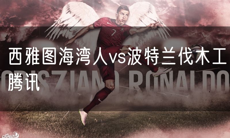 西雅图海湾人vs波特兰伐木工腾讯